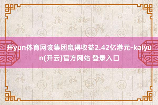 开yun体育网该集团赢得收益2.42亿港元-kaiyun(开云)官方网站 登录入口