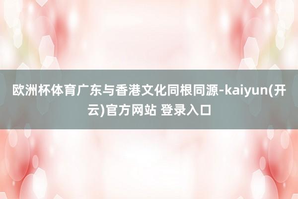 欧洲杯体育广东与香港文化同根同源-kaiyun(开云)官方网站 登录入口