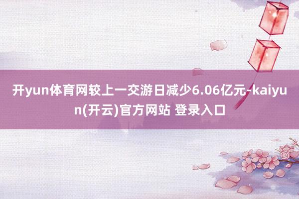 开yun体育网较上一交游日减少6.06亿元-kaiyun(开云)官方网站 登录入口