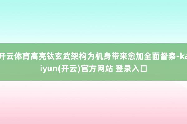 开云体育高亮钛玄武架构为机身带来愈加全面督察-kaiyun(开云)官方网站 登录入口
