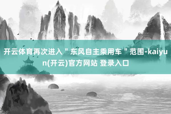 开云体育再次进入＂东风自主乘用车＂范围-kaiyun(开云)官方网站 登录入口
