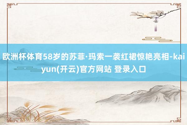 欧洲杯体育58岁的苏菲·玛索一袭红裙惊艳亮相-kaiyun(开云)官方网站 登录入口