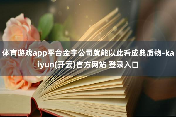 体育游戏app平台金宇公司就能以此看成典质物-kaiyun(开云)官方网站 登录入口