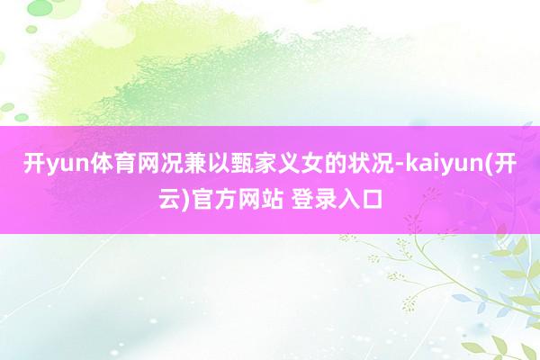 开yun体育网况兼以甄家义女的状况-kaiyun(开云)官方网站 登录入口