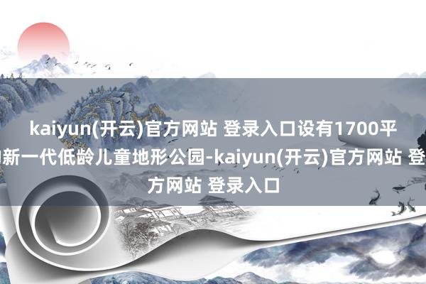 kaiyun(开云)官方网站 登录入口设有1700平时米的新一代低龄儿童地形公园-kaiyun(开云)官方网站 登录入口