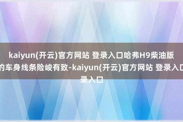 kaiyun(开云)官方网站 登录入口哈弗H9柴油版的车身线条险峻有致-kaiyun(开云)官方网站 登录入口