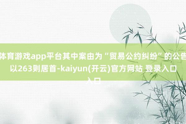 体育游戏app平台其中案由为“贸易公约纠纷”的公告以263则居首-kaiyun(开云)官方网站 登录入口
