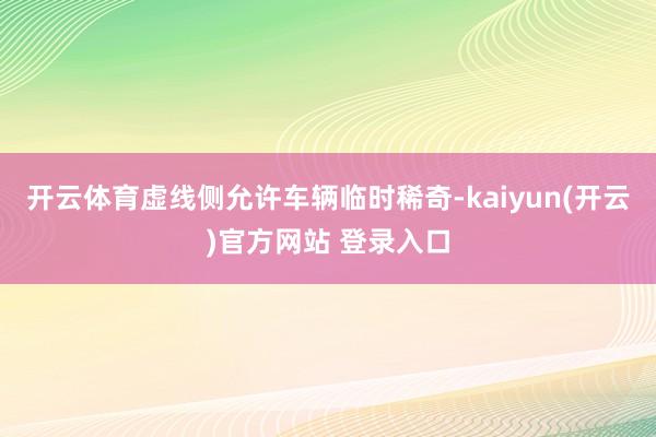 开云体育虚线侧允许车辆临时稀奇-kaiyun(开云)官方网站 登录入口