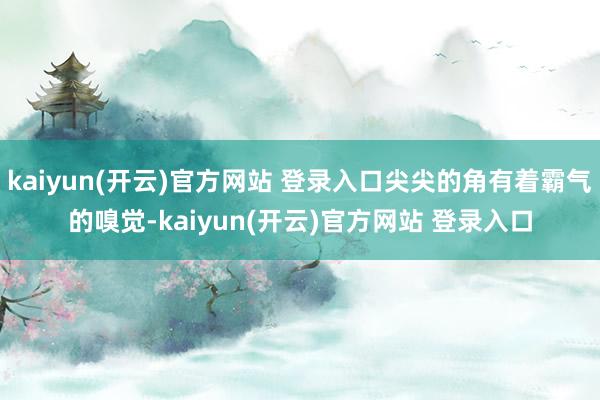 kaiyun(开云)官方网站 登录入口尖尖的角有着霸气的嗅觉-kaiyun(开云)官方网站 登录入口