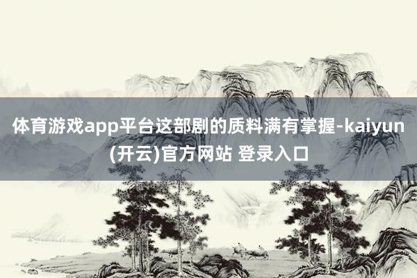 体育游戏app平台这部剧的质料满有掌握-kaiyun(开云)官方网站 登录入口
