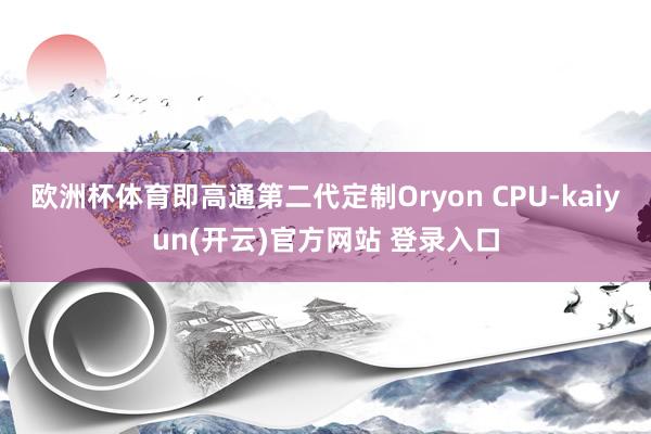 欧洲杯体育即高通第二代定制Oryon CPU-kaiyun(开云)官方网站 登录入口