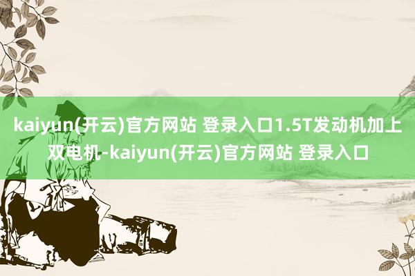 kaiyun(开云)官方网站 登录入口1.5T发动机加上双电机-kaiyun(开云)官方网站 登录入口