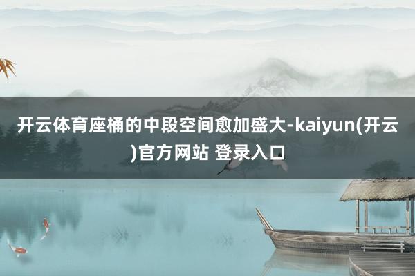 开云体育座桶的中段空间愈加盛大-kaiyun(开云)官方网站 登录入口