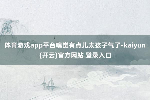 体育游戏app平台嗅觉有点儿太孩子气了-kaiyun(开云)官方网站 登录入口