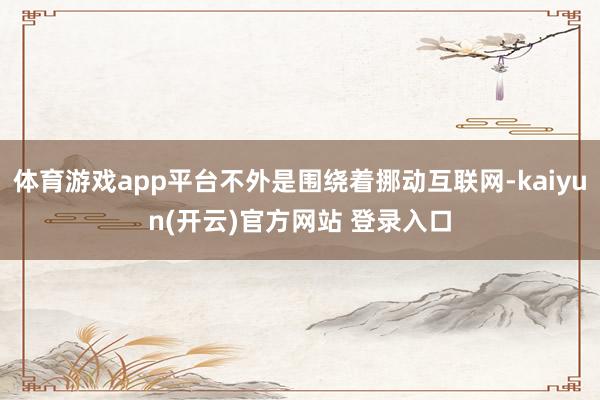 体育游戏app平台不外是围绕着挪动互联网-kaiyun(开云)官方网站 登录入口