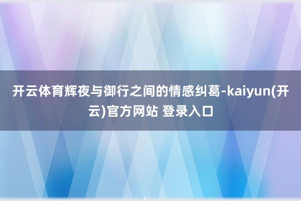 开云体育辉夜与御行之间的情感纠葛-kaiyun(开云)官方网站 登录入口