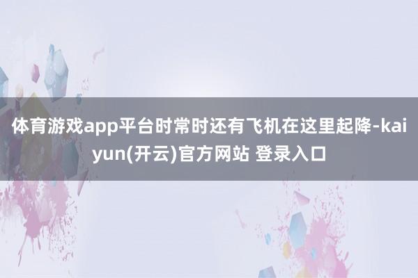 体育游戏app平台时常时还有飞机在这里起降-kaiyun(开云)官方网站 登录入口