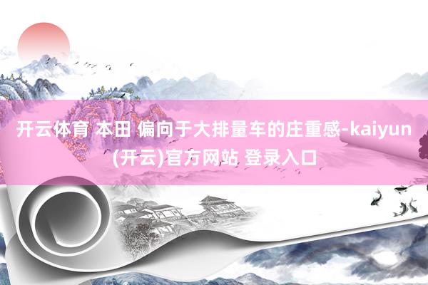 开云体育 本田 偏向于大排量车的庄重感-kaiyun(开云)官方网站 登录入口