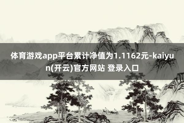 体育游戏app平台累计净值为1.1162元-kaiyun(开云)官方网站 登录入口