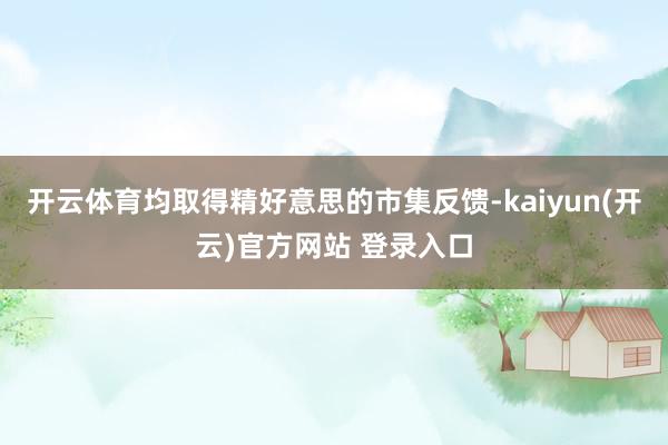 开云体育均取得精好意思的市集反馈-kaiyun(开云)官方网站 登录入口