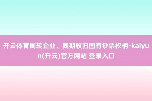 开云体育周转企业、同期收归国有钞票权柄-kaiyun(开云)官方网站 登录入口