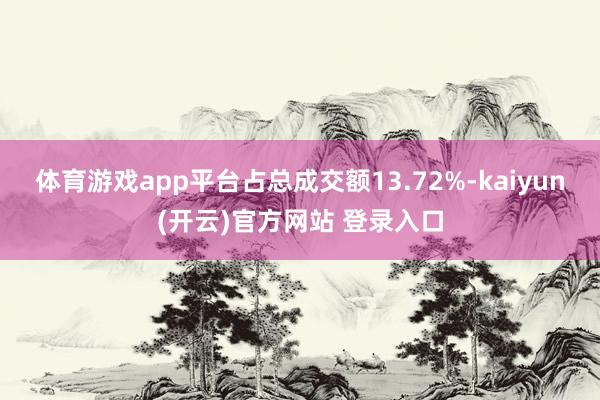体育游戏app平台占总成交额13.72%-kaiyun(开云)官方网站 登录入口