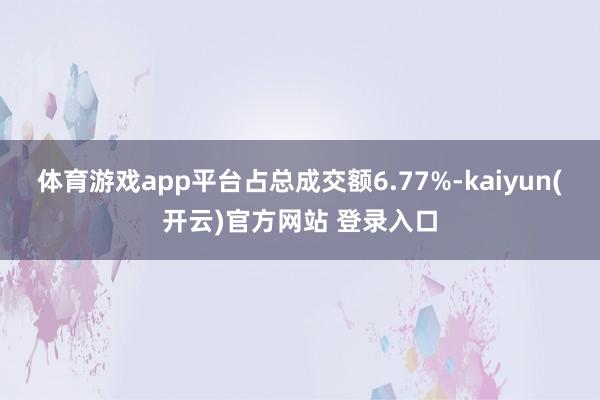 体育游戏app平台占总成交额6.77%-kaiyun(开云)官方网站 登录入口