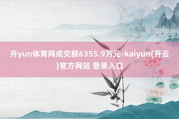 开yun体育网成交额6355.9万元-kaiyun(开云)官方网站 登录入口