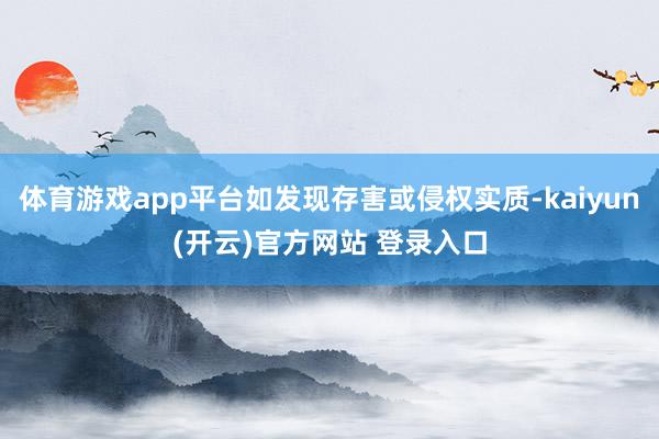 体育游戏app平台如发现存害或侵权实质-kaiyun(开云)官方网站 登录入口