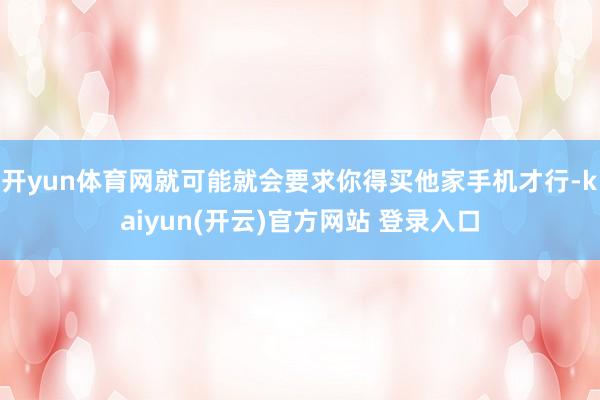 开yun体育网就可能就会要求你得买他家手机才行-kaiyun(开云)官方网站 登录入口