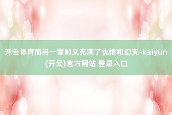 开云体育而另一面则又充满了仇恨和幻灭-kaiyun(开云)官方网站 登录入口