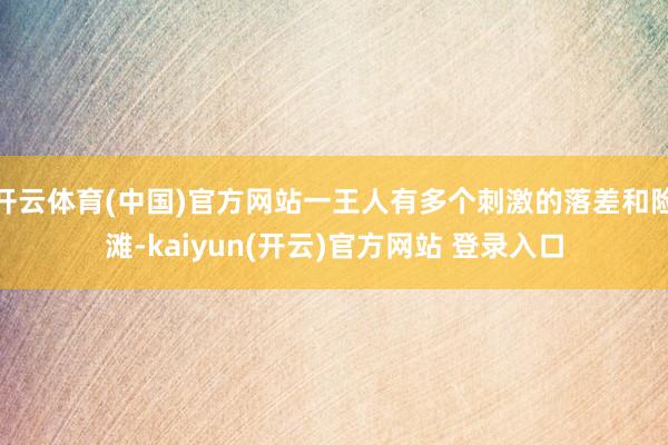 开云体育(中国)官方网站一王人有多个刺激的落差和险滩-kaiyun(开云)官方网站 登录入口