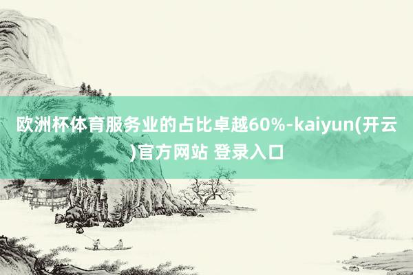欧洲杯体育服务业的占比卓越60%-kaiyun(开云)官方网站 登录入口