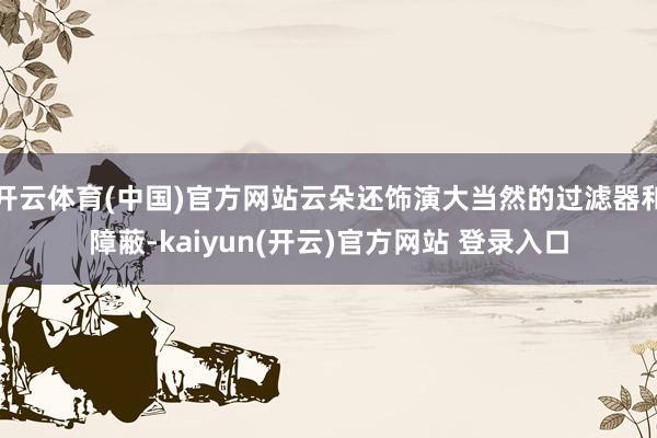 开云体育(中国)官方网站云朵还饰演大当然的过滤器和障蔽-kaiyun(开云)官方网站 登录入口