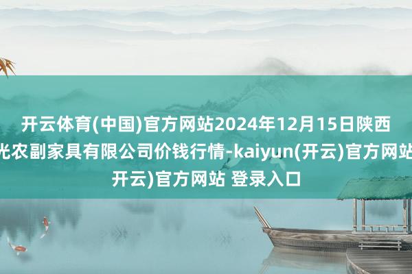 开云体育(中国)官方网站2024年12月15日陕西咸阳新阳光农副家具有限公司价钱行情-kaiyun(开云)官方网站 登录入口
