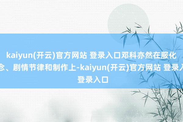kaiyun(开云)官方网站 登录入口邓科亦然在服化说念、剧情节律和制作上-kaiyun(开云)官方网站 登录入口