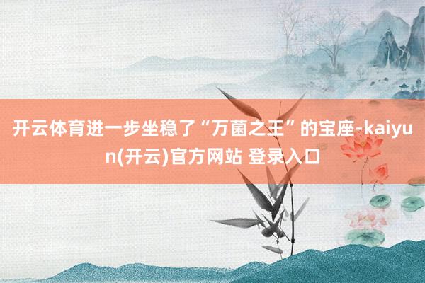 开云体育进一步坐稳了“万菌之王”的宝座-kaiyun(开云)官方网站 登录入口