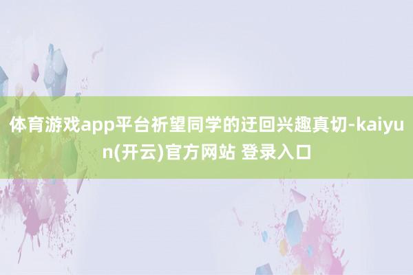 体育游戏app平台祈望同学的迂回兴趣真切-kaiyun(开云)官方网站 登录入口