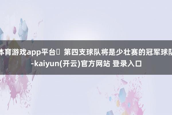 体育游戏app平台⭐第四支球队将是少壮赛的冠军球队-kaiyun(开云)官方网站 登录入口