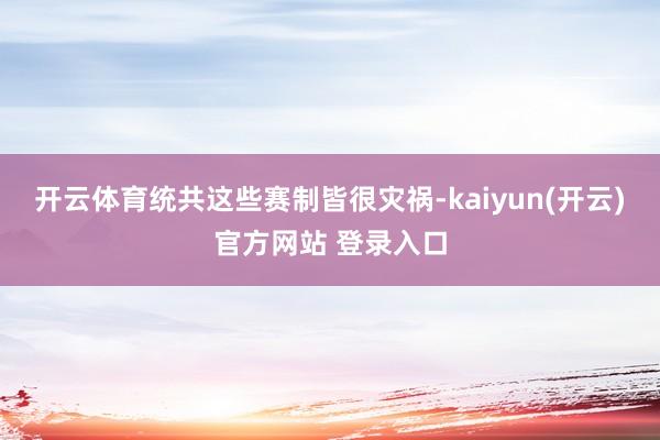 开云体育统共这些赛制皆很灾祸-kaiyun(开云)官方网站 登录入口