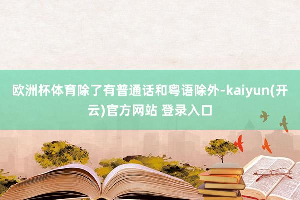 欧洲杯体育除了有普通话和粤语除外-kaiyun(开云)官方网站 登录入口