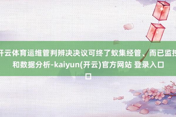 开云体育运维管判辨决决议可终了蚁集经管、而已监控和数据分析-kaiyun(开云)官方网站 登录入口