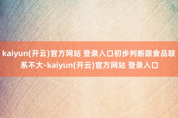 kaiyun(开云)官方网站 登录入口初步判断跟食品联系不大-kaiyun(开云)官方网站 登录入口