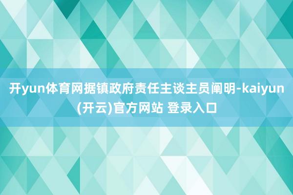 开yun体育网据镇政府责任主谈主员阐明-kaiyun(开云)官方网站 登录入口