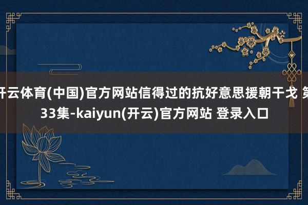 开云体育(中国)官方网站信得过的抗好意思援朝干戈 第33集-kaiyun(开云)官方网站 登录入口