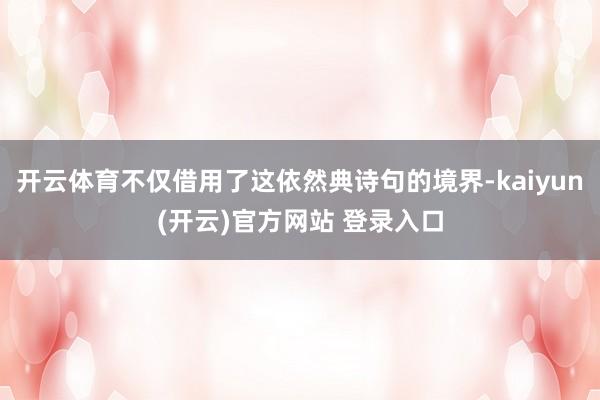 开云体育不仅借用了这依然典诗句的境界-kaiyun(开云)官方网站 登录入口