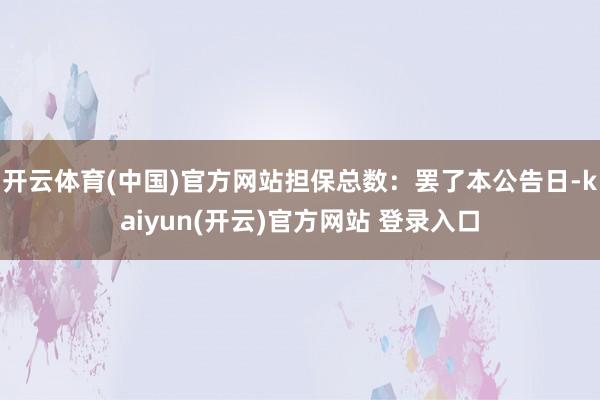 开云体育(中国)官方网站担保总数：罢了本公告日-kaiyun(开云)官方网站 登录入口