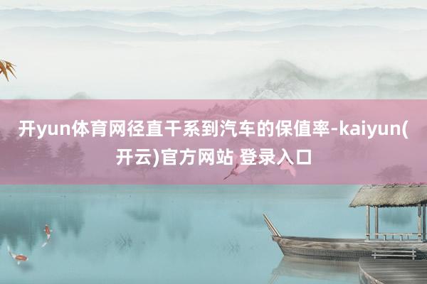 开yun体育网径直干系到汽车的保值率-kaiyun(开云)官方网站 登录入口