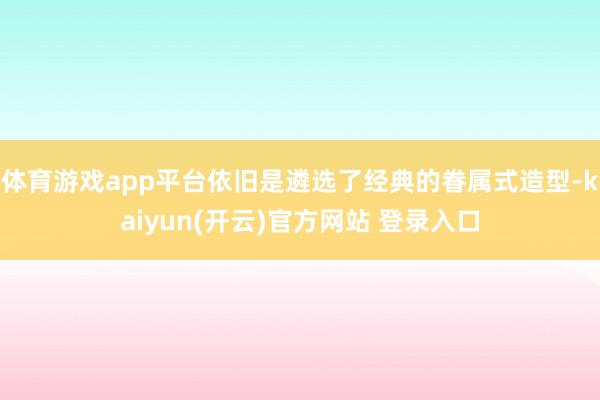 体育游戏app平台依旧是遴选了经典的眷属式造型-kaiyun(开云)官方网站 登录入口