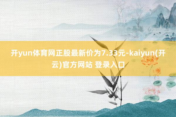 开yun体育网正股最新价为7.33元-kaiyun(开云)官方网站 登录入口